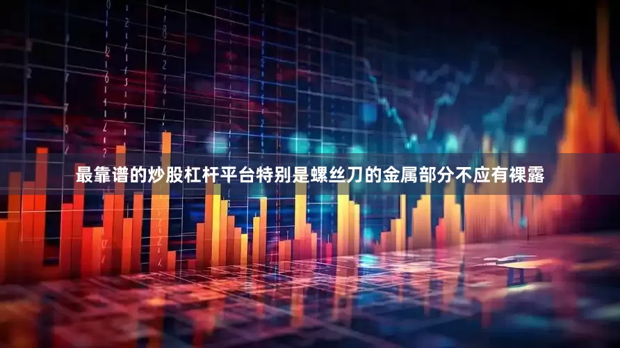 最靠谱的炒股杠杆平台特别是螺丝刀的金属部分不应有裸露