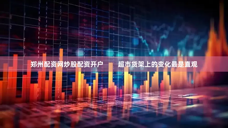 郑州配资网炒股配资开户        超市货架上的变化最是直观