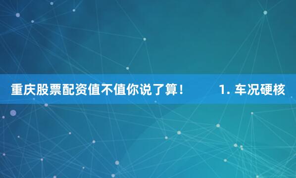 重庆股票配资值不值你说了算！        1. 车况硬核