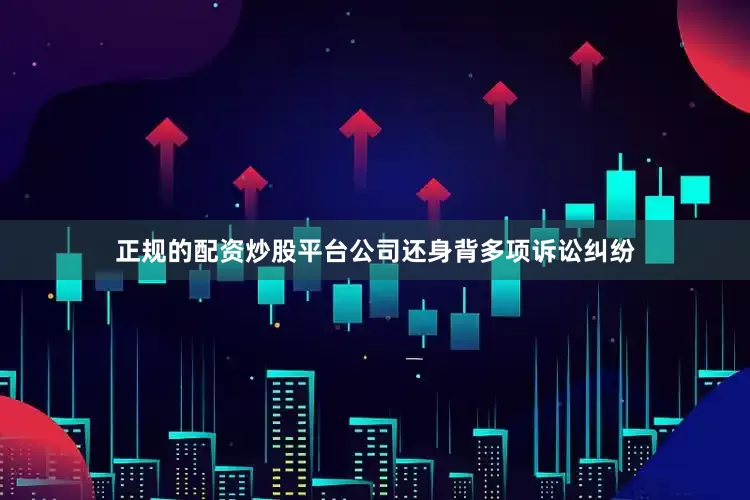正规的配资炒股平台公司还身背多项诉讼纠纷