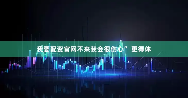 我要配资官网不来我会很伤心” 更得体