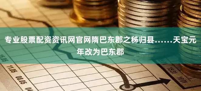 专业股票配资资讯网官网隋巴东郡之秭归县……天宝元年改为巴东郡