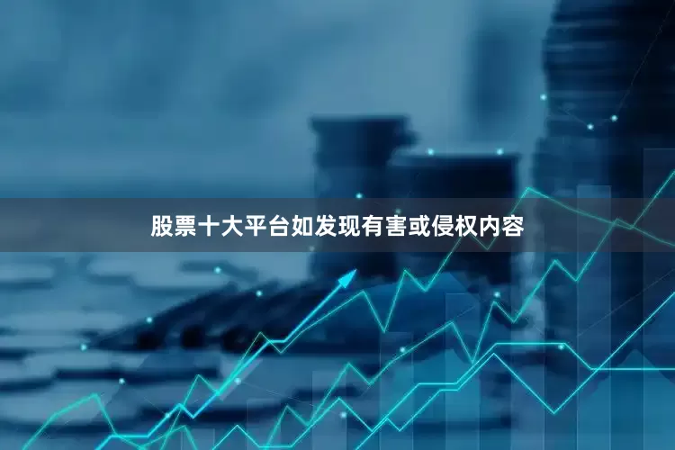 股票十大平台如发现有害或侵权内容