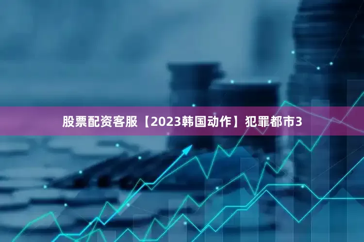 股票配资客服【2023韩国动作】犯罪都市3
