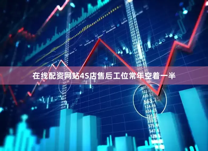 在线配资网站4S店售后工位常年空着一半