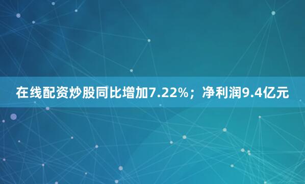 在线配资炒股同比增加7.22%；净利润9.4亿元