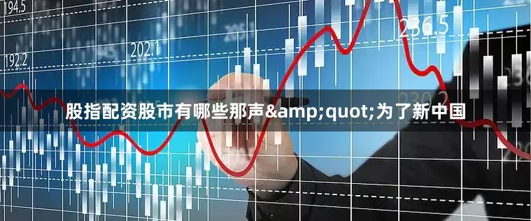 股指配资股市有哪些那声&quot;为了新中国