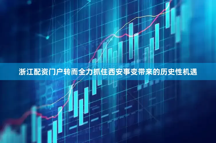 浙江配资门户转而全力抓住西安事变带来的历史性机遇