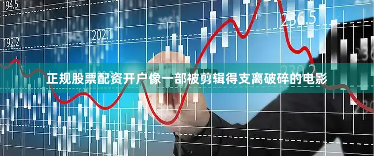 正规股票配资开户像一部被剪辑得支离破碎的电影