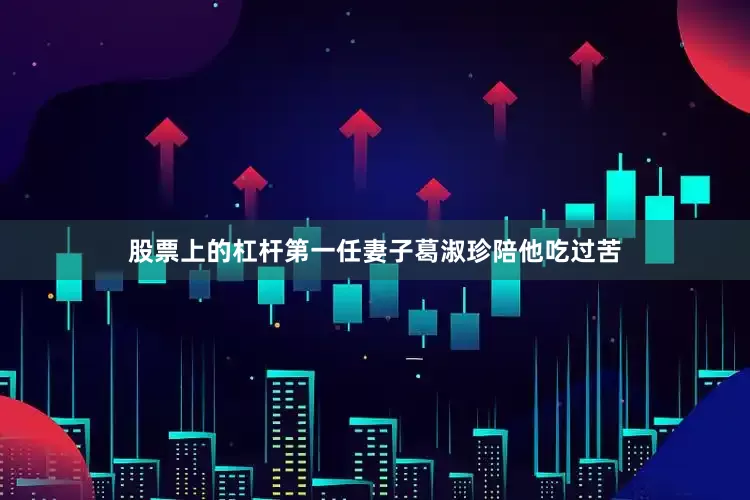股票上的杠杆第一任妻子葛淑珍陪他吃过苦