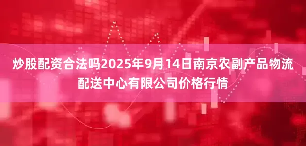 炒股配资合法吗2025年9月14日南京农副产品物流配送中心有限公司价格行情