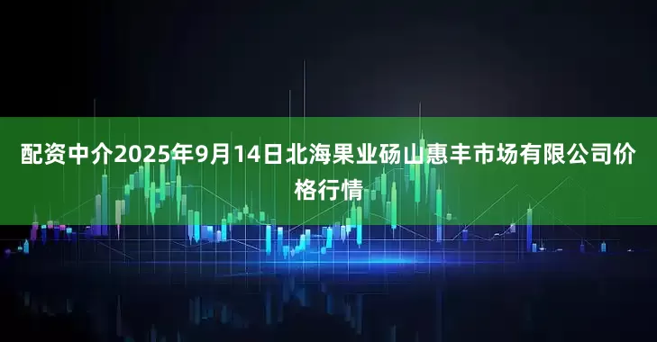 配资中介2025年9月14日北海果业砀山惠丰市场有限公司价格行情
