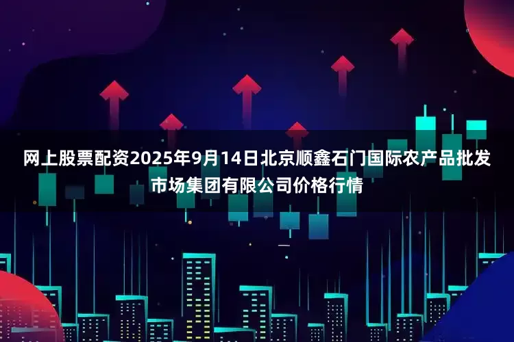 网上股票配资2025年9月14日北京顺鑫石门国际农产品批发市场集团有限公司价格行情