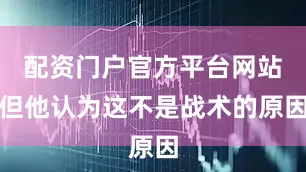 配资门户官方平台网站但他认为这不是战术的原因