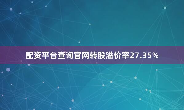 配资平台查询官网转股溢价率27.35%