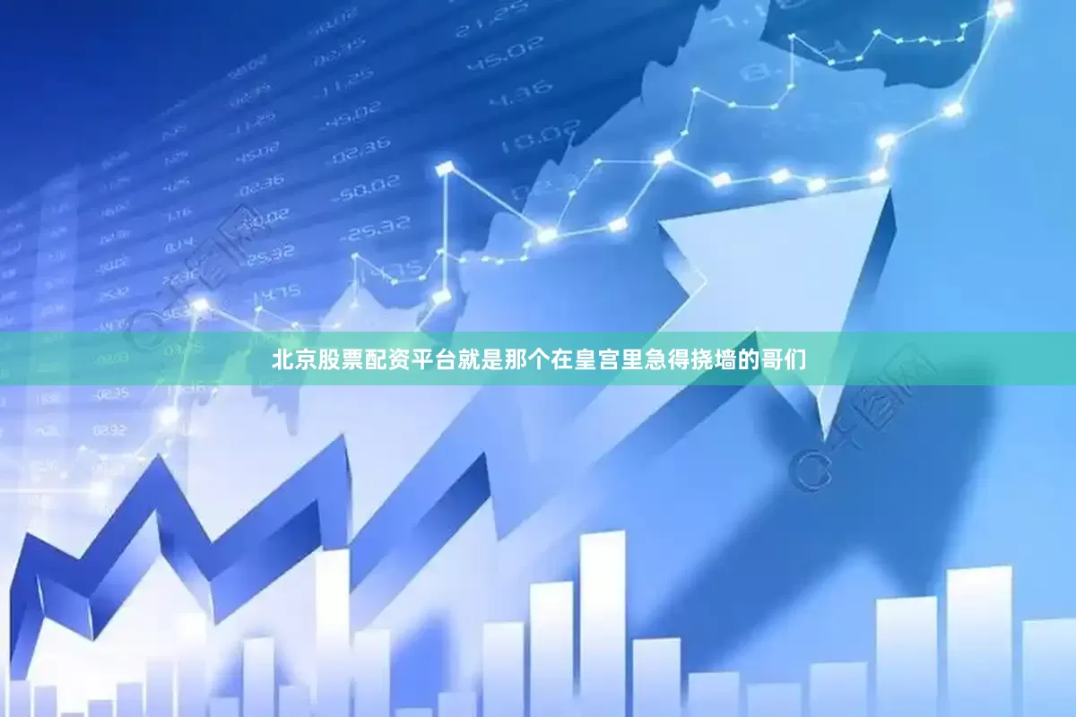 北京股票配资平台就是那个在皇宫里急得挠墙的哥们