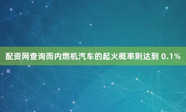 配资网查询而内燃机汽车的起火概率则达到 0.1%