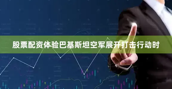 股票配资体验巴基斯坦空军展开打击行动时