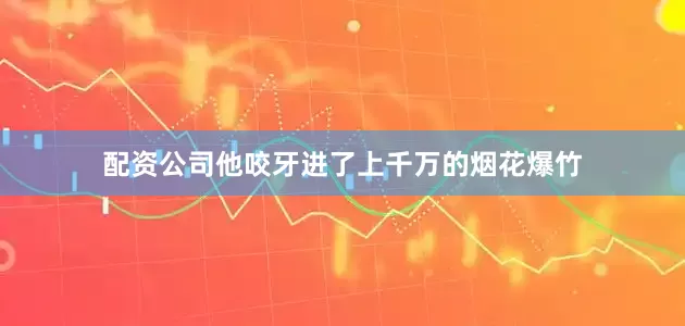 配资公司他咬牙进了上千万的烟花爆竹
