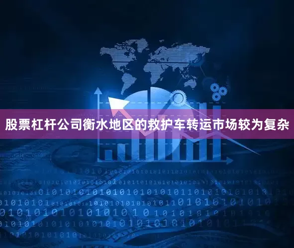 股票杠杆公司衡水地区的救护车转运市场较为复杂