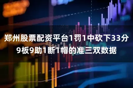 郑州股票配资平台1罚1中砍下33分9板9助1断1帽的准三双数据