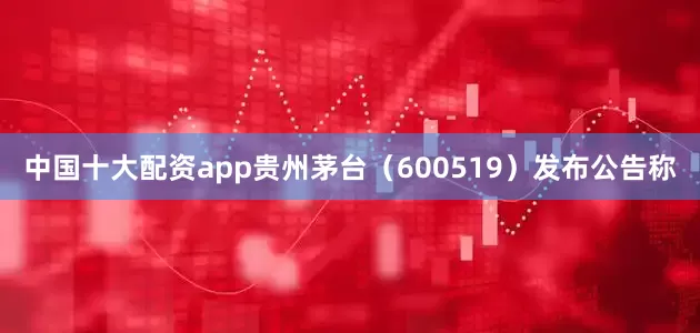 中国十大配资app贵州茅台（600519）发布公告称