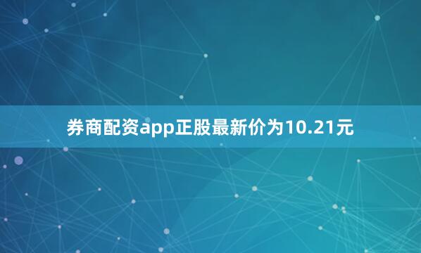 券商配资app正股最新价为10.21元