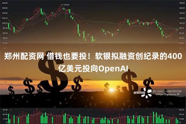 郑州配资网 借钱也要投！软银拟融资创纪录的400亿美元投向OpenAI