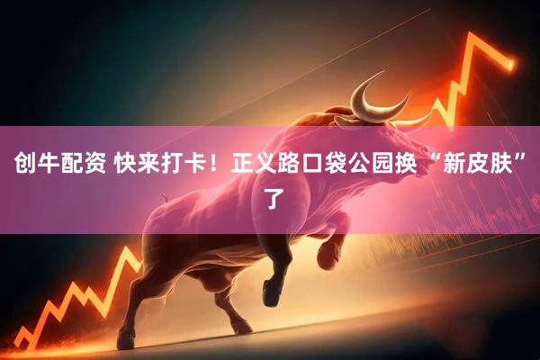 创牛配资 快来打卡！正义路口袋公园换 “新皮肤” 了