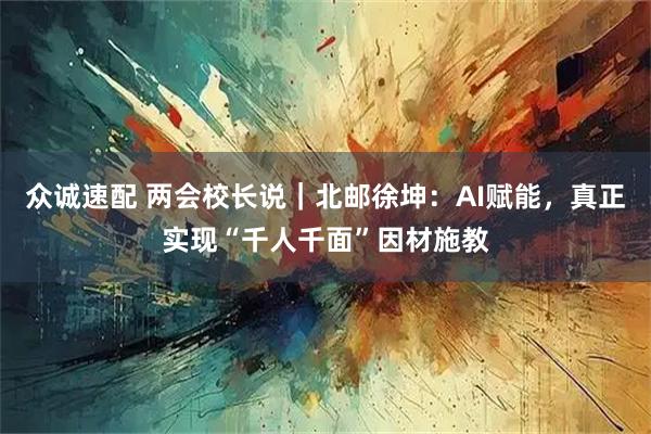 众诚速配 两会校长说｜北邮徐坤：AI赋能，真正实现“千人千面”因材施教